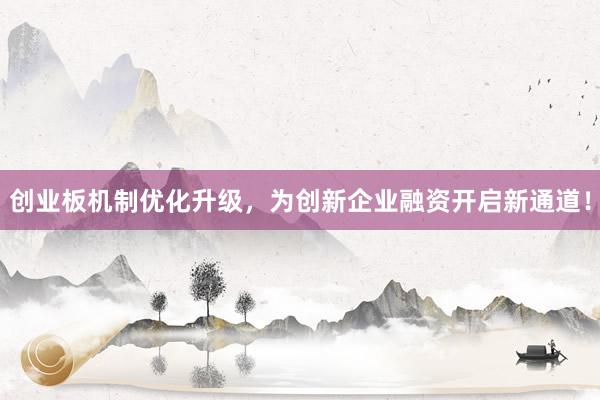 创业板机制优化升级，为创新企业融资开启新通道！