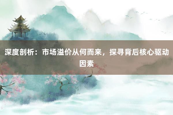 深度剖析：市场溢价从何而来，探寻背后核心驱动因素