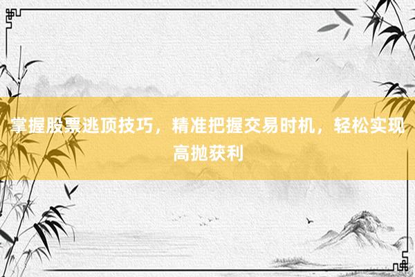 掌握股票逃顶技巧，精准把握交易时机，轻松实现高抛获利