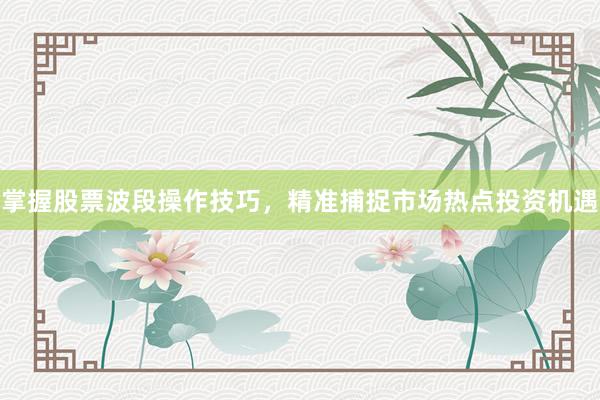 掌握股票波段操作技巧，精准捕捉市场热点投资机遇