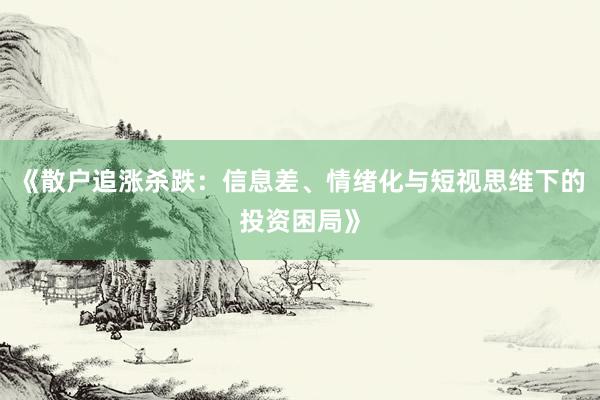 《散户追涨杀跌：信息差、情绪化与短视思维下的投资困局》