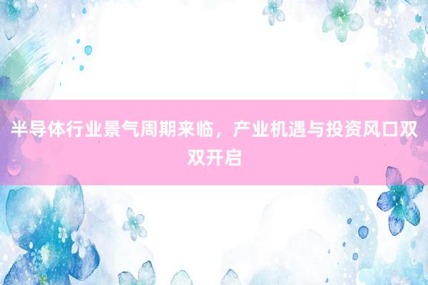 半导体行业景气周期来临，产业机遇与投资风口双双开启