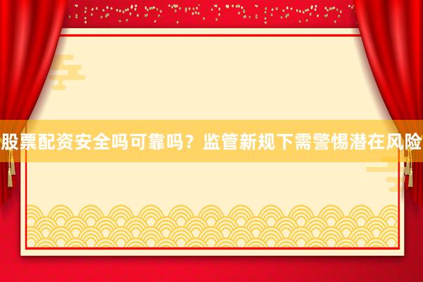 股票配资安全吗可靠吗?监管新规下需警惕潜在风险