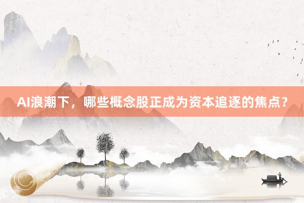 AI浪潮下，哪些概念股正成为资本追逐的焦点？