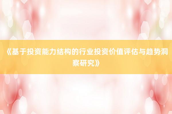 《基于投资能力结构的行业投资价值评估与趋势洞察研究》