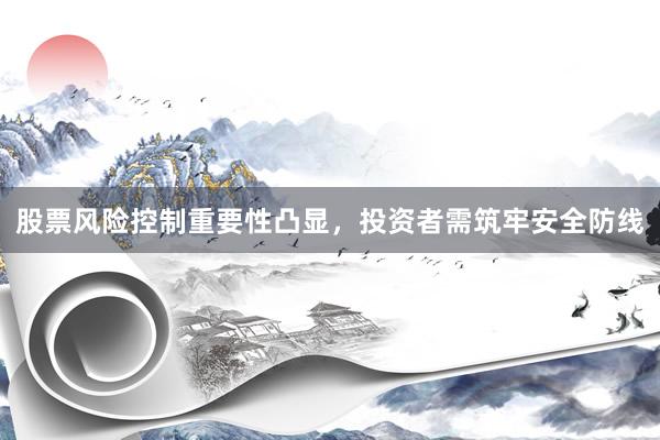 股票风险控制重要性凸显，投资者需筑牢安全防线