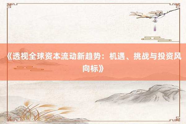《透视全球资本流动新趋势:机遇、挑战与投资风向标》