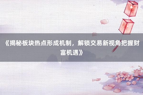 《揭秘板块热点形成机制，解锁交易新视角把握财富机遇》