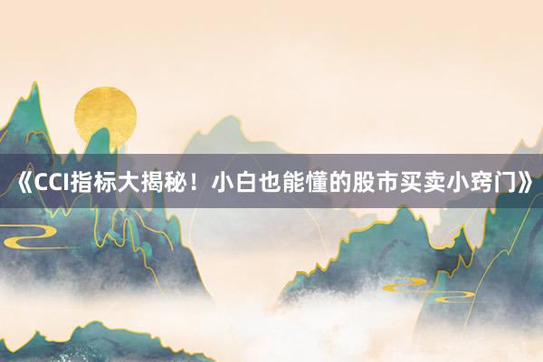 《CCI指标大揭秘！小白也能懂的股市买卖小窍门》