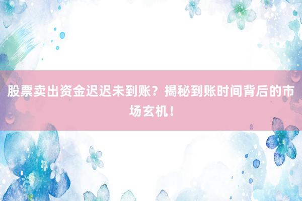 股票卖出资金迟迟未到账？揭秘到账时间背后的市场玄机！
