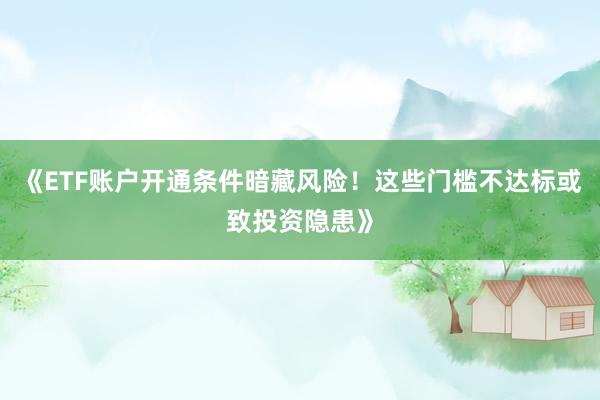 《ETF账户开通条件暗藏风险！这些门槛不达标或致投资隐患》