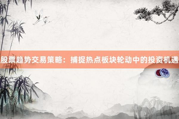 股票趋势交易策略：捕捉热点板块轮动中的投资机遇