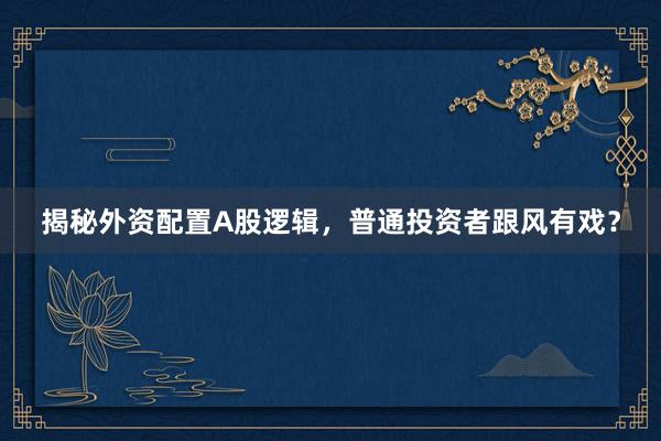 揭秘外资配置A股逻辑，普通投资者跟风有戏？