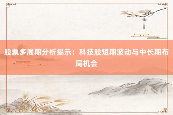 股票多周期分析揭示：科技股短期波动与中长期布局机会