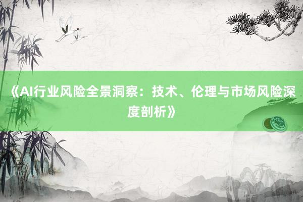 《AI行业风险全景洞察：技术、伦理与市场风险深度剖析》