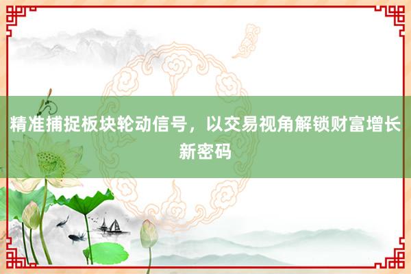精准捕捉板块轮动信号，以交易视角解锁财富增长新密码