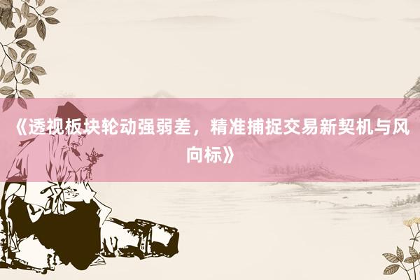 《透视板块轮动强弱差，精准捕捉交易新契机与风向标》