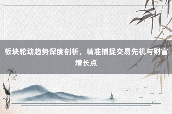 板块轮动趋势深度剖析，精准捕捉交易先机与财富增长点