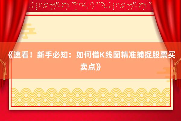 《速看！新手必知：如何借K线图精准捕捉股票买卖点》