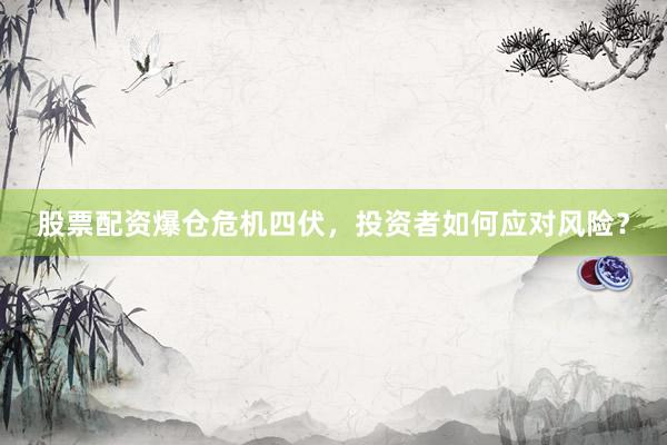 股票配资爆仓危机四伏，投资者如何应对风险？