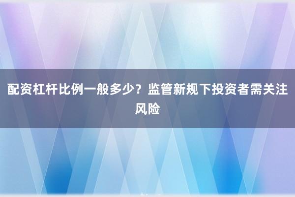配资杠杆比例一般多少？监管新规下投资者需关注风险