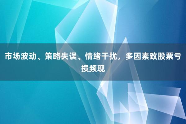 市场波动、策略失误、情绪干扰，多因素致股票亏损频现