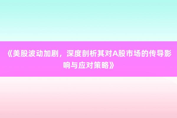 《美股波动加剧,深度剖析其对A股市场的传导影响与应对策略》