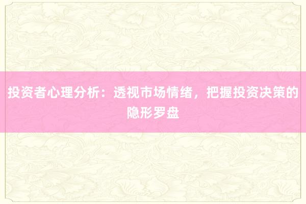 投资者心理分析：透视市场情绪，把握投资决策的隐形罗盘