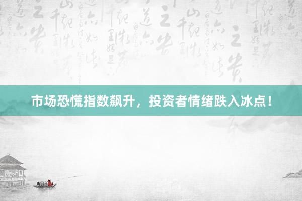 市场恐慌指数飙升，投资者情绪跌入冰点！
