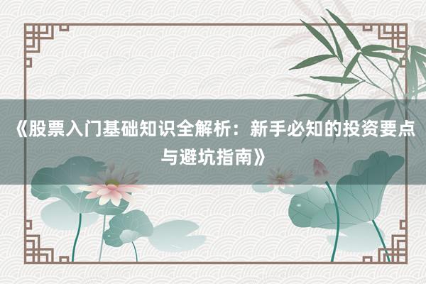 《股票入门基础知识全解析：新手必知的投资要点与避坑指南》