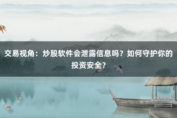 交易视角：炒股软件会泄露信息吗？如何守护你的投资安全？