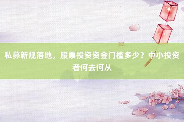 私募新规落地，股票投资资金门槛多少？中小投资者何去何从