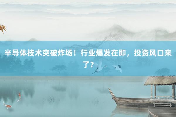 半导体技术突破炸场！行业爆发在即，投资风口来了？