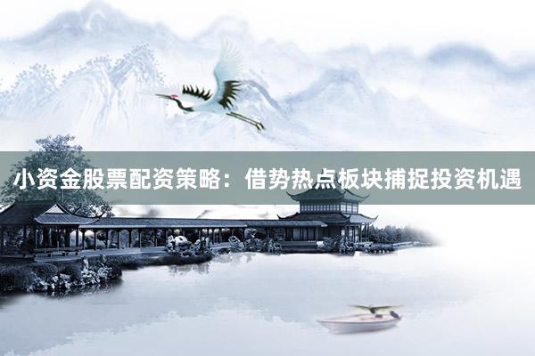 小资金股票配资策略：借势热点板块捕捉投资机遇