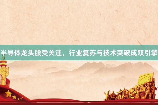半导体龙头股受关注，行业复苏与技术突破成双引擎