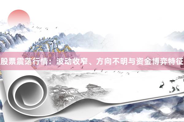 股票震荡行情：波动收窄、方向不明与资金博弈特征