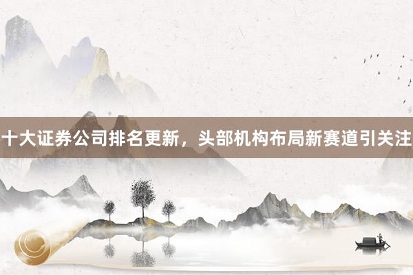 十大证券公司排名更新，头部机构布局新赛道引关注