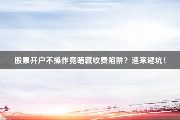 股票开户不操作竟暗藏收费陷阱？速来避坑！