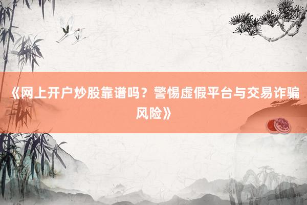 《网上开户炒股靠谱吗？警惕虚假平台与交易诈骗风险》