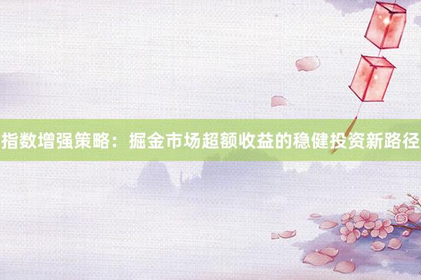 指数增强策略：掘金市场超额收益的稳健投资新路径