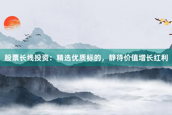 股票长线投资：精选优质标的，静待价值增长红利