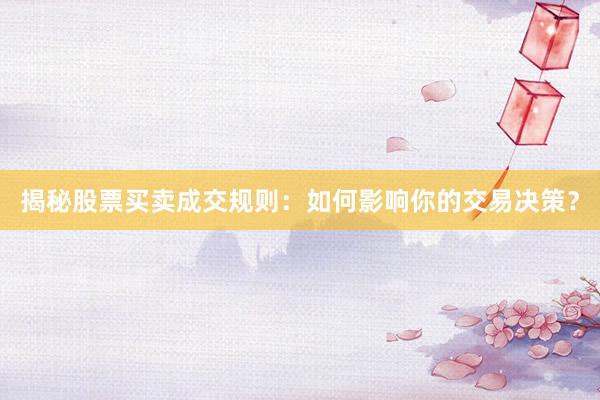 揭秘股票买卖成交规则：如何影响你的交易决策？