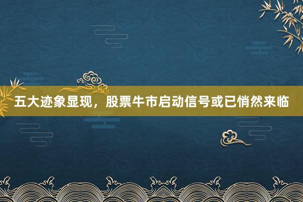 五大迹象显现，股票牛市启动信号或已悄然来临