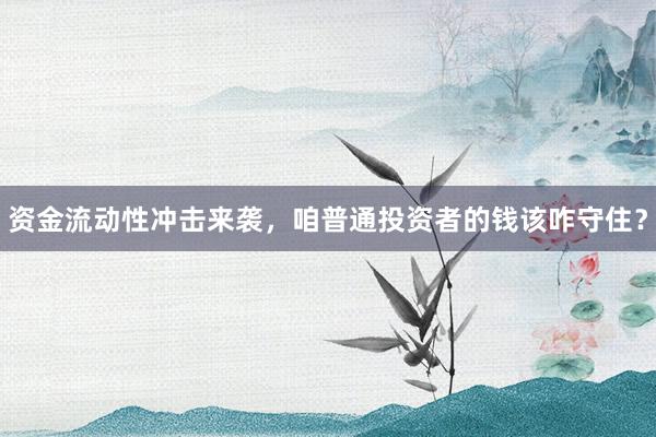 资金流动性冲击来袭，咱普通投资者的钱该咋守住？