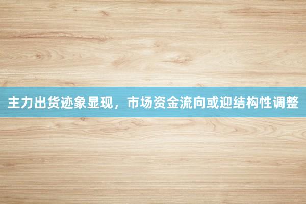 主力出货迹象显现，市场资金流向或迎结构性调整