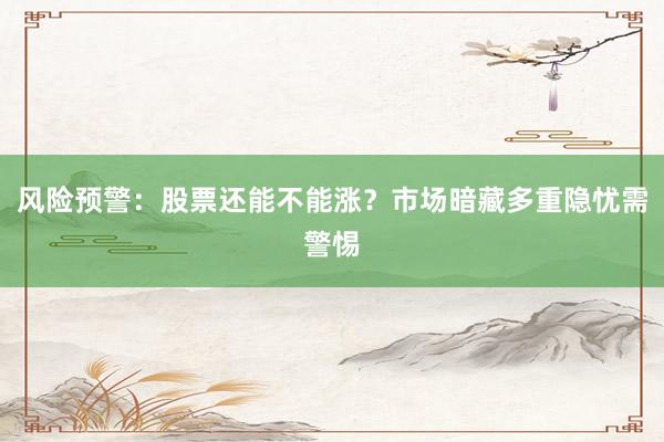 风险预警：股票还能不能涨？市场暗藏多重隐忧需警惕