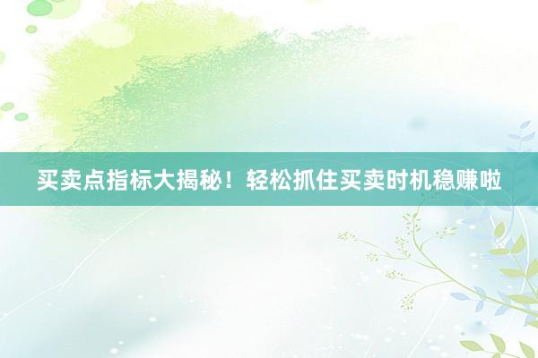 买卖点指标大揭秘！轻松抓住买卖时机稳赚啦