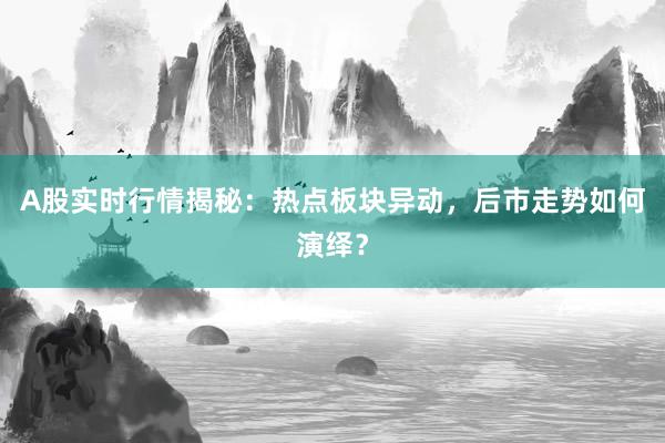 A股实时行情揭秘：热点板块异动，后市走势如何演绎？