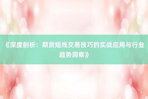 《深度剖析:期货短线交易技巧的实战应用与行业趋势洞察》