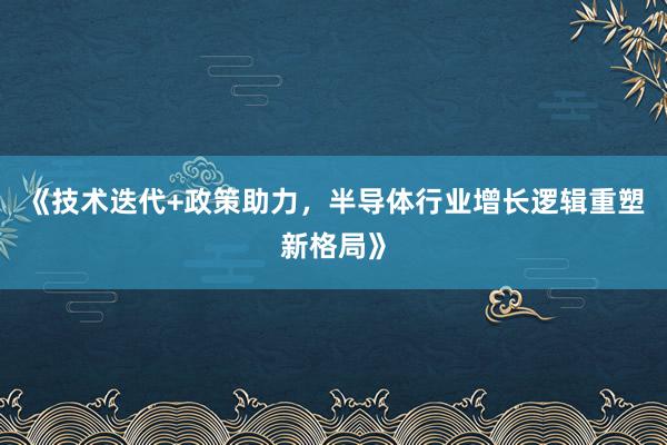 《技术迭代+政策助力,半导体行业增长逻辑重塑新格局》